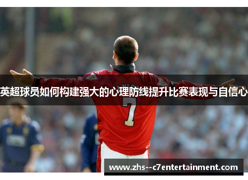 英超球员如何构建强大的心理防线提升比赛表现与自信心