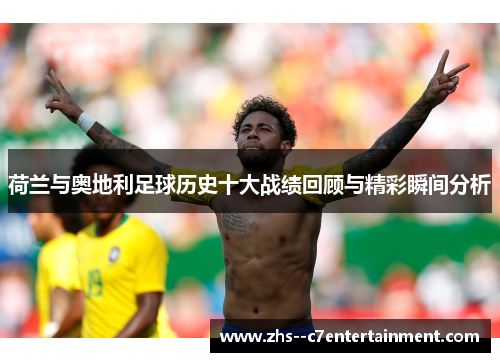 荷兰与奥地利足球历史十大战绩回顾与精彩瞬间分析 荷兰与奥地利足球历史十大战绩回顾与精彩瞬间分析