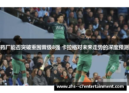 药厂能否突破重围晋级8强 卡拉格对未来走势的深度预测