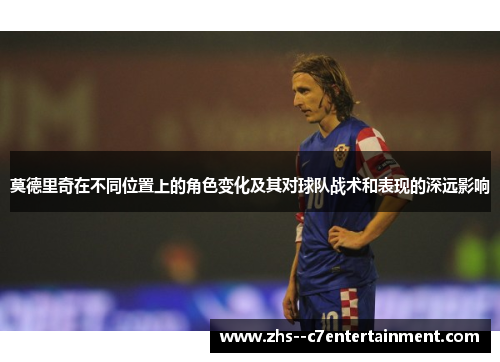 莫德里奇在不同位置上的角色变化及其对球队战术和表现的深远影响