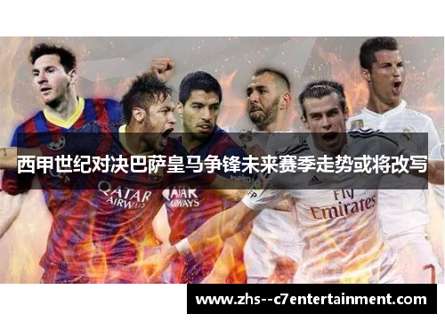 西甲世纪对决巴萨皇马争锋未来赛季走势或将改写