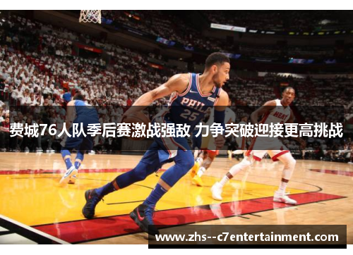 费城76人队季后赛激战强敌 力争突破迎接更高挑战