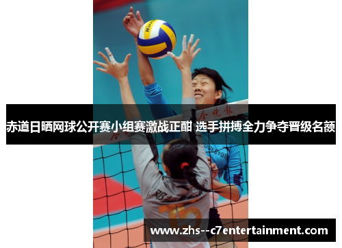 赤道日晒网球公开赛小组赛激战正酣 选手拼搏全力争夺晋级名额