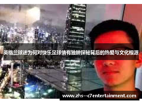 英格兰球迷为何对快乐足球情有独钟探秘背后的热爱与文化根源