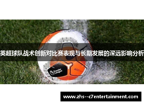 英超球队战术创新对比赛表现与长期发展的深远影响分析