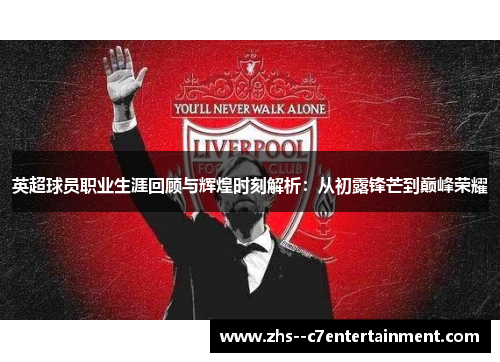 英超球员职业生涯回顾与辉煌时刻解析：从初露锋芒到巅峰荣耀