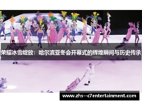 荣耀冰雪绽放：哈尔滨亚冬会开幕式的辉煌瞬间与历史传承