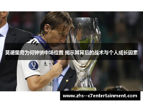 莫德里奇为何钟情中场位置 揭示其背后的战术与个人成长因素