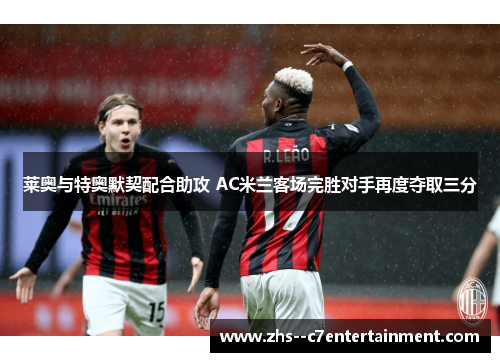 莱奥与特奥默契配合助攻 AC米兰客场完胜对手再度夺取三分