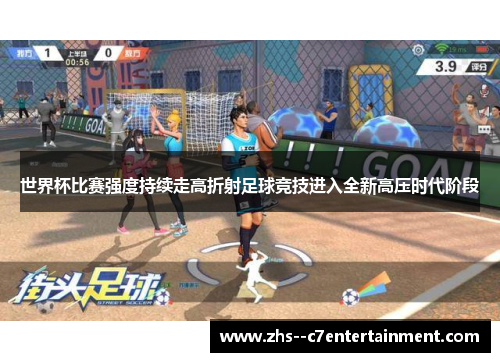世界杯比赛强度持续走高折射足球竞技进入全新高压时代阶段