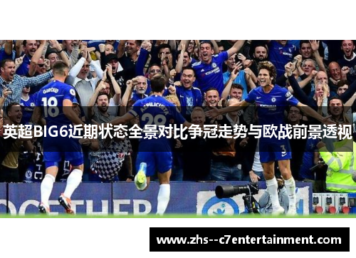 英超BIG6近期状态全景对比争冠走势与欧战前景透视
