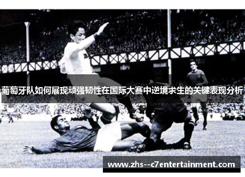 葡萄牙队如何展现顽强韧性在国际大赛中逆境求生的关键表现分析