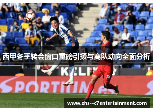 西甲冬季转会窗口重磅引援与离队动向全面分析