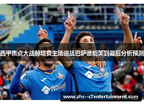 西甲焦点大战赫塔费主场迎战巴萨谁能笑到最后分析预测