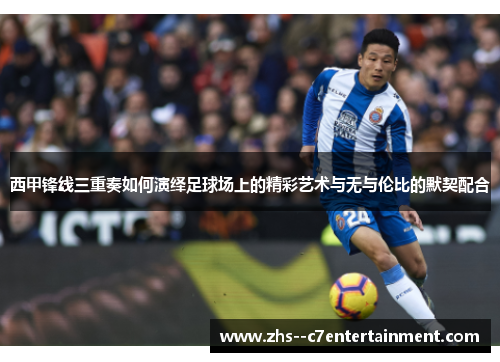 西甲锋线三重奏如何演绎足球场上的精彩艺术与无与伦比的默契配合