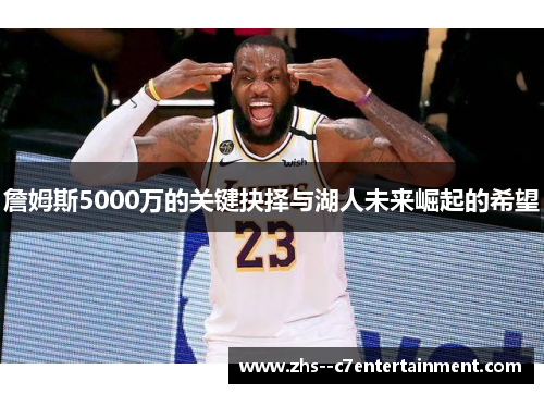 詹姆斯5000万的关键抉择与湖人未来崛起的希望