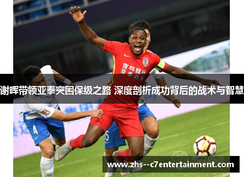谢晖带领亚泰突围保级之路 深度剖析成功背后的战术与智慧 谢晖带领亚泰突围保级之路 深度剖析成功背后的战术与智慧