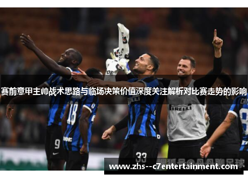 赛前意甲主帅战术思路与临场决策价值深度关注解析对比赛走势的影响