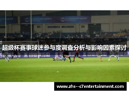 超级杯赛事球迷参与度调查分析与影响因素探讨