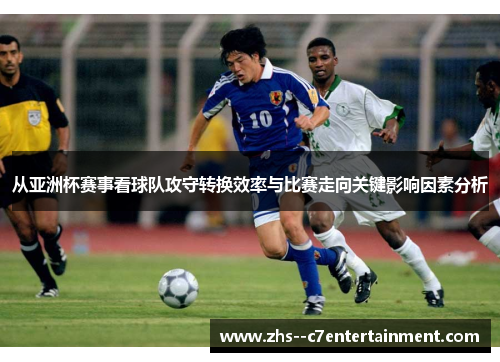 从亚洲杯赛事看球队攻守转换效率与比赛走向关键影响因素分析