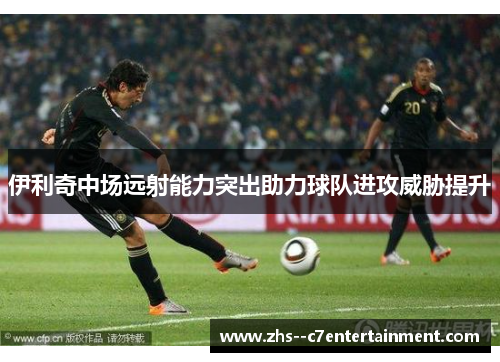 伊利奇中场远射能力突出助力球队进攻威胁提升