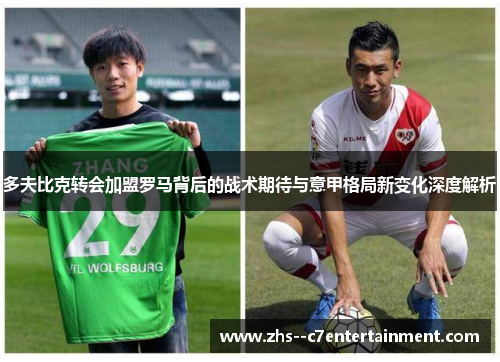 多夫比克转会加盟罗马背后的战术期待与意甲格局新变化深度解析