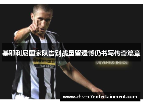 基耶利尼国家队告别战虽留遗憾仍书写传奇篇章 基耶利尼国家队告别战虽留遗憾仍书写传奇篇章