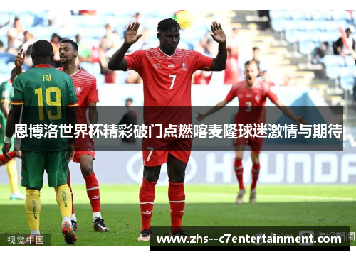 恩博洛世界杯精彩破门点燃喀麦隆球迷激情与期待