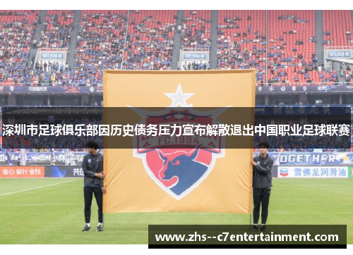 深圳市足球俱乐部因历史债务压力宣布解散退出中国职业足球联赛 深圳市足球俱乐部因历史债务压力宣布解散退出中国职业足球联赛