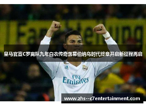 皇马官宣C罗离队九年白衣传奇落幕伯纳乌时代终章开启新征程再启 皇马官宣C罗离队九年白衣传奇落幕伯纳乌时代终章开启新征程再启