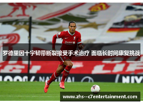 罗德里因十字韧带断裂接受手术治疗 面临长时间康复挑战 罗德里因十字韧带断裂接受手术治疗 面临长时间康复挑战