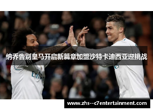 纳乔告别皇马开启新篇章加盟沙特卡迪西亚迎挑战