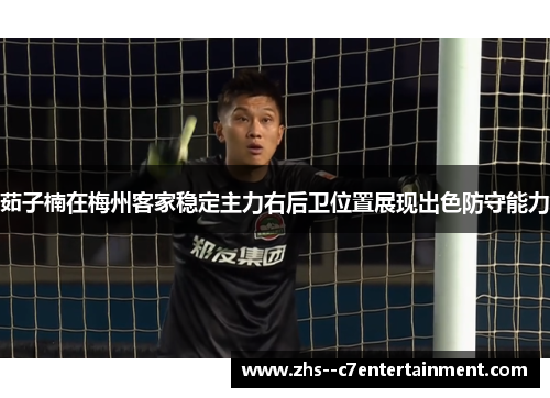 茹子楠在梅州客家稳定主力右后卫位置展现出色防守能力