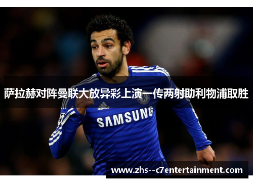 萨拉赫对阵曼联大放异彩上演一传两射助利物浦取胜 萨拉赫对阵曼联大放异彩上演一传两射助利物浦取胜