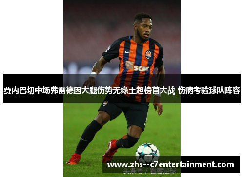 费内巴切中场弗雷德因大腿伤势无缘土超榜首大战 伤病考验球队阵容 费内巴切中场弗雷德因大腿伤势无缘土超榜首大战 伤病考验球队阵容