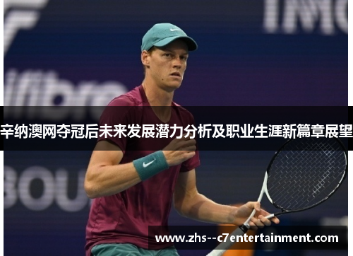 辛纳澳网夺冠后未来发展潜力分析及职业生涯新篇章展望