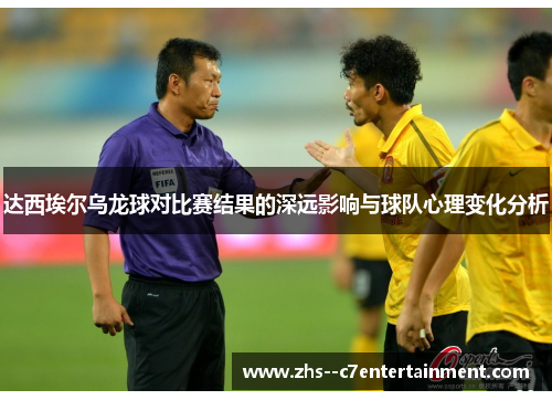 达西埃尔乌龙球对比赛结果的深远影响与球队心理变化分析 达西埃尔乌龙球对比赛结果的深远影响与球队心理变化分析