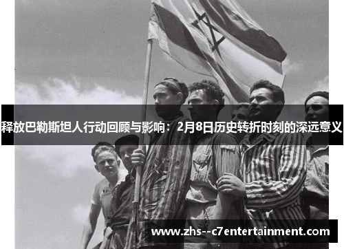 释放巴勒斯坦人行动回顾与影响：2月8日历史转折时刻的深远意义