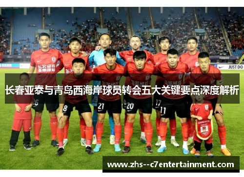 长春亚泰与青岛西海岸球员转会五大关键要点深度解析