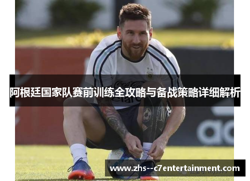 阿根廷国家队赛前训练全攻略与备战策略详细解析