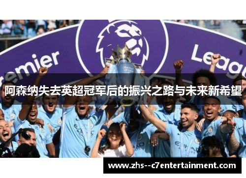 阿森纳失去英超冠军后的振兴之路与未来新希望