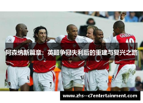 阿森纳新篇章：英超争冠失利后的重建与复兴之路
