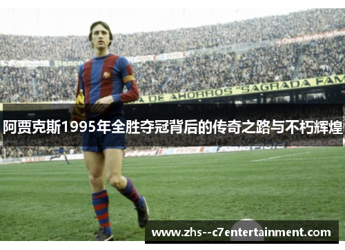 阿贾克斯1995年全胜夺冠背后的传奇之路与不朽辉煌