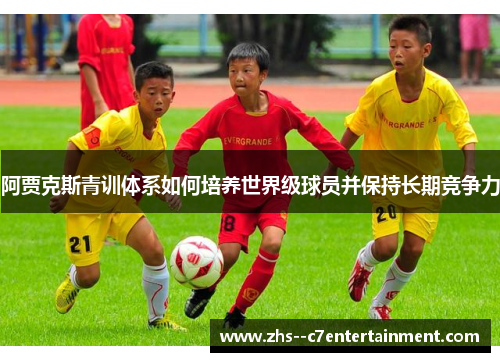 阿贾克斯青训体系如何培养世界级球员并保持长期竞争力