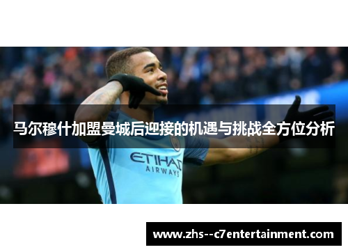 马尔穆什加盟曼城后迎接的机遇与挑战全方位分析
