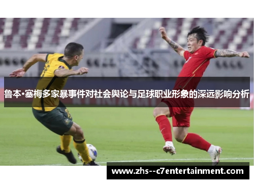 鲁本·塞梅多家暴事件对社会舆论与足球职业形象的深远影响分析