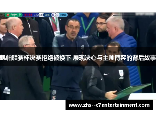 凯帕联赛杯决赛拒绝被换下 展现决心与主帅博弈的背后故事