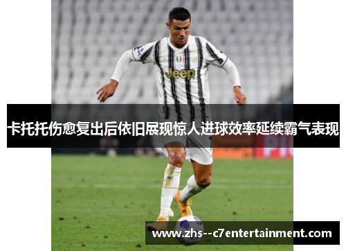 卡托托伤愈复出后依旧展现惊人进球效率延续霸气表现