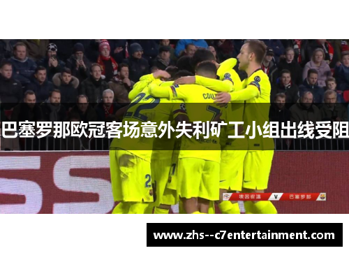 巴塞罗那欧冠客场意外失利矿工小组出线受阻 巴塞罗那欧冠客场意外失利矿工小组出线受阻