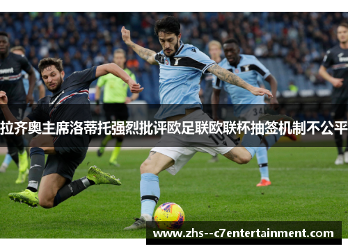 拉齐奥主席洛蒂托强烈批评欧足联欧联杯抽签机制不公平